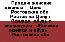 Продаю женские джинсы! › Цена ­ 3 500 - Ростовская обл., Ростов-на-Дону г. Одежда, обувь и аксессуары » Женская одежда и обувь   . Ростовская обл.